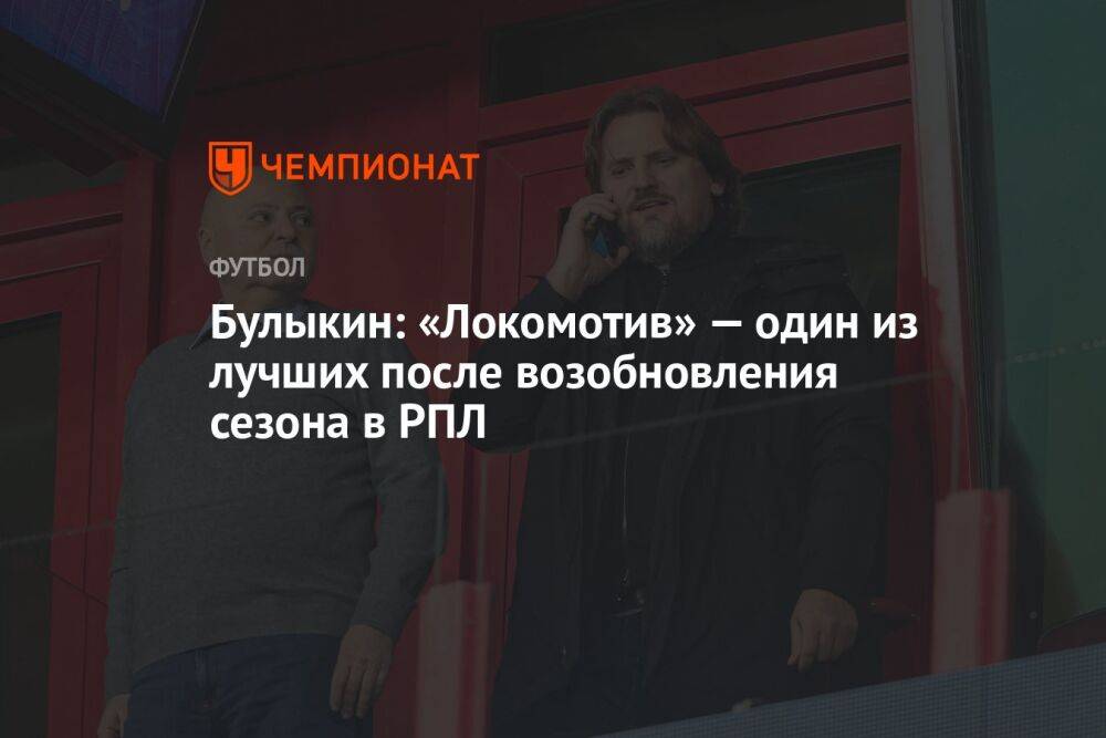 Булыкин: «Локомотив» — один из лучших после возобновления сезона в РПЛ