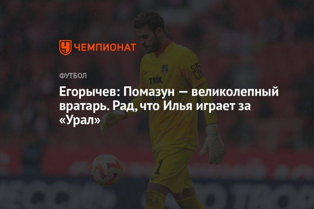 Егорычев: Помазун — великолепный вратарь. Рад, что Илья играет за «Урал»