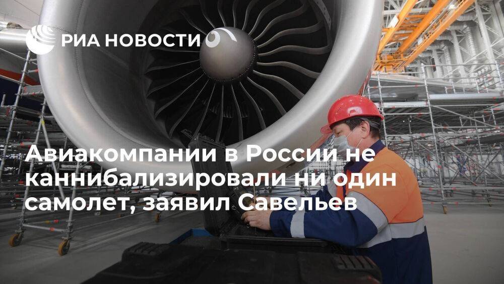 Савельев: авиакомпании в России не каннибализировали ни один самолет из имеющихся в парке