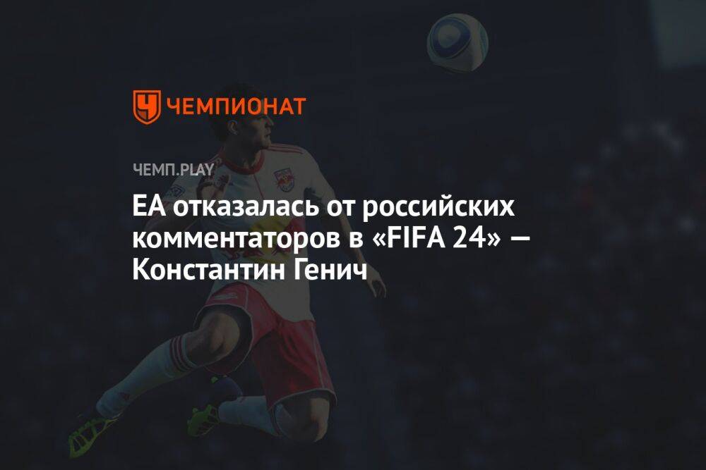EA отказалась от российских комментаторов в «FIFA 24» — Константин Генич