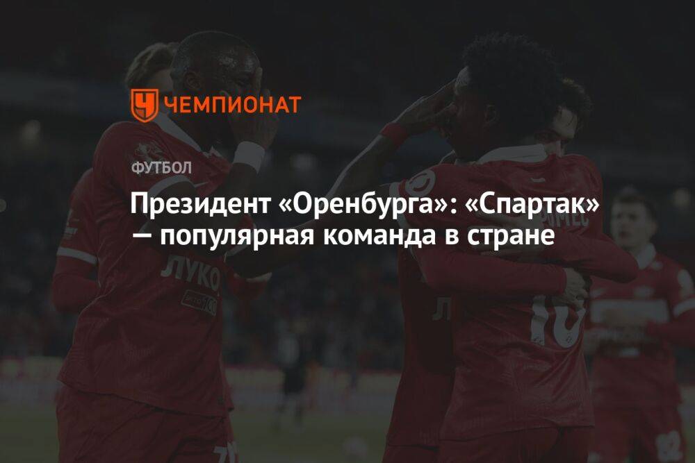 Президент «Оренбурга»: «Спартак» — популярная команда в стране