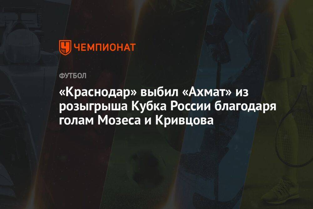 «Краснодар» выбил «Ахмат» из розыгрыша Кубка России благодаря голам Мозеса и Кривцова