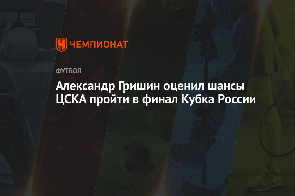 Александр Гришин оценил шансы ЦСКА пройти в финал Кубка России