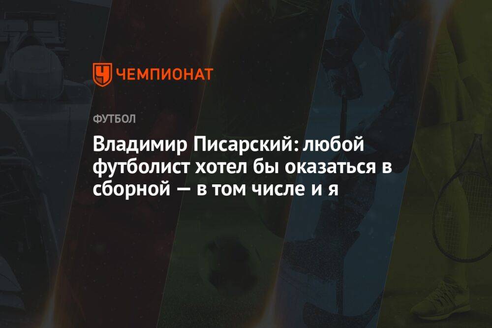 Владимир Писарский: любой футболист хотел бы оказаться в сборной — в том числе и я