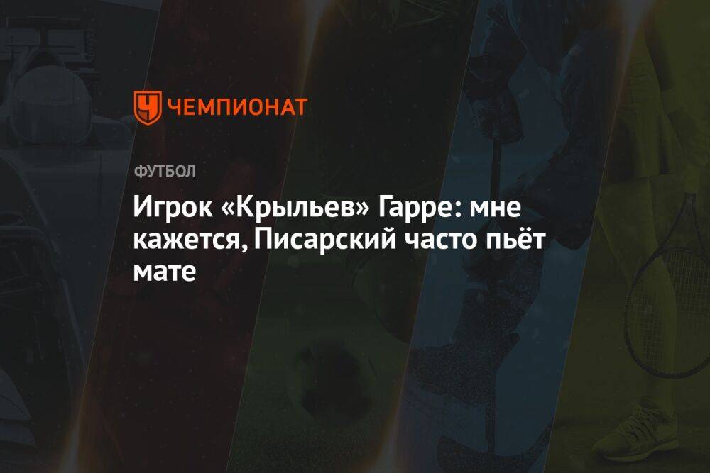 Игрок «Крыльев» Гарре: мне кажется, Писарский часто пьёт мате