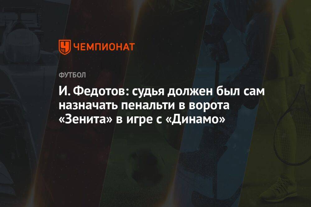 И. Федотов: судья должен был сам назначать пенальти в ворота «Зенита» в игре с «Динамо»
