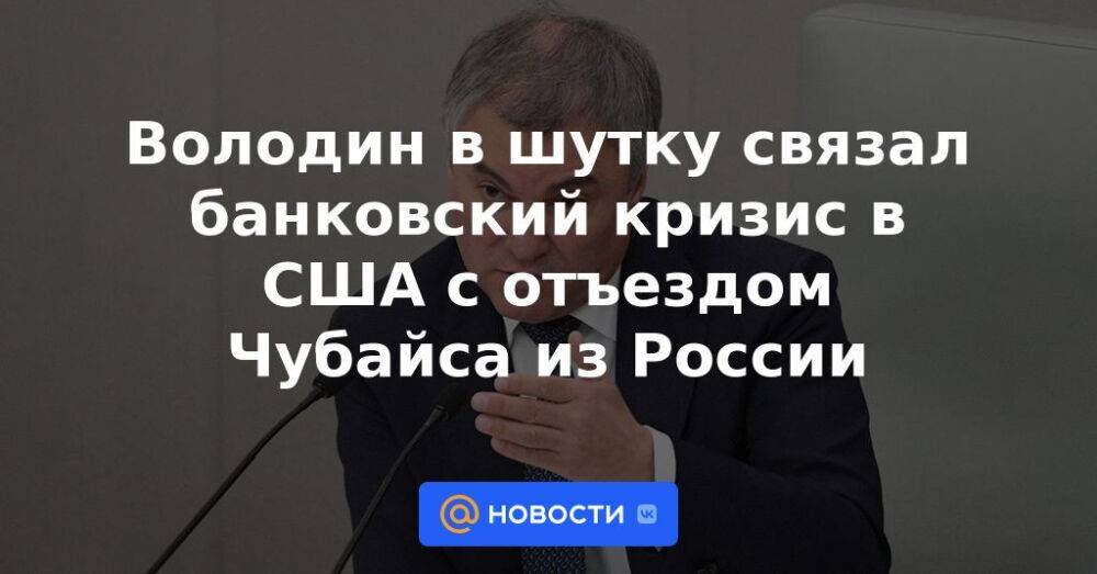 Володин в шутку связал банковский кризис в США с отъездом Чубайса из России