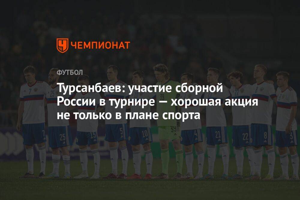 Турсанбаев: участие сборной России в турнире — хорошая акция не только в плане спорта
