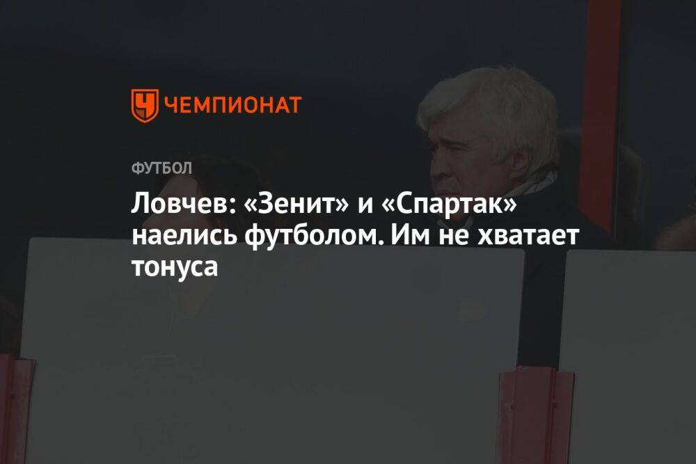 Ловчев: «Зенит» и «Спартак» наелись футболом. Им не хватает тонуса