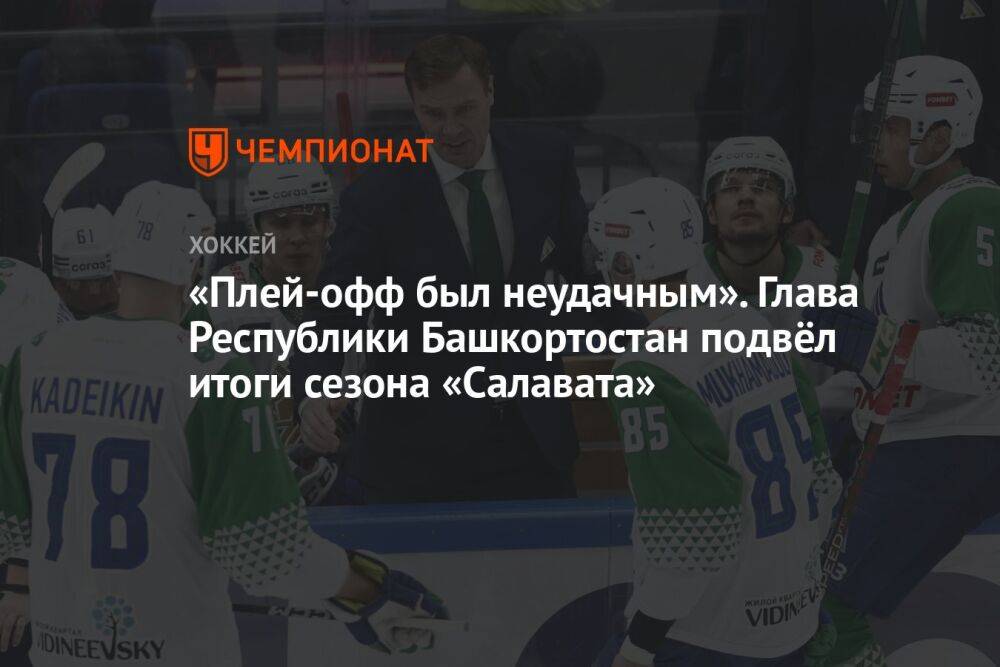 «Плей-офф был неудачным». Глава Республики Башкортостан подвёл итоги сезона «Салавата»