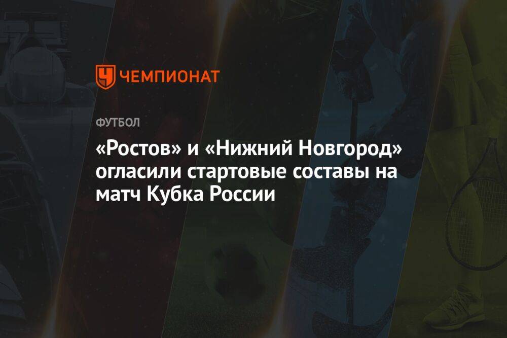 «Ростов» и «Нижний Новгород» огласили стартовые составы на матч Кубка России