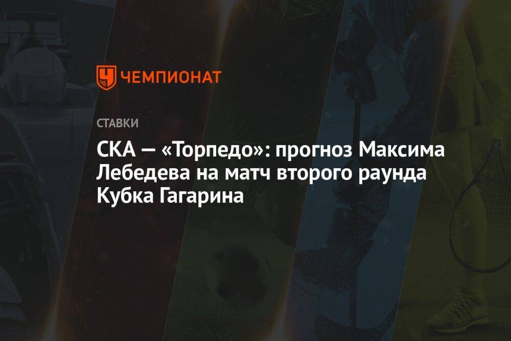 СКА — «Торпедо»: прогноз Максима Лебедева на матч второго раунда Кубка Гагарина