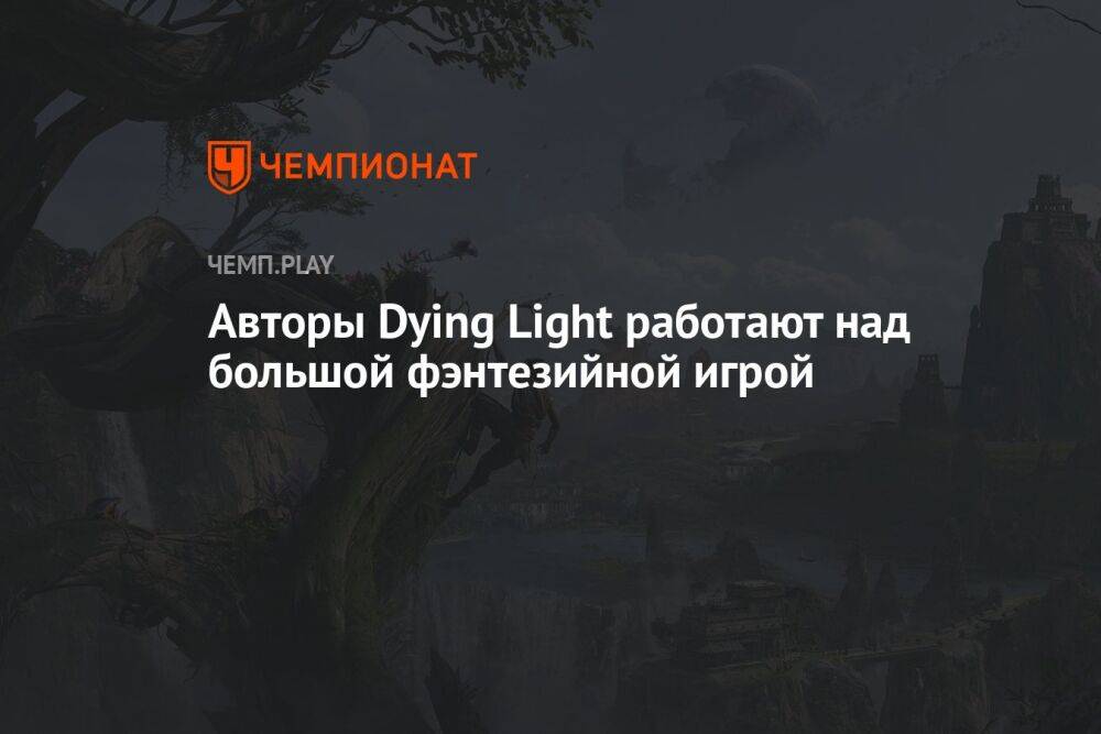 Авторы Dying Light работают над большой фэнтезийной игрой