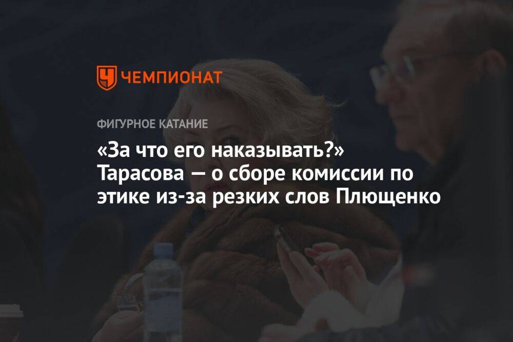 «За что его наказывать?» Тарасова — о сборе комиссии по этике из-за резких слов Плющенко