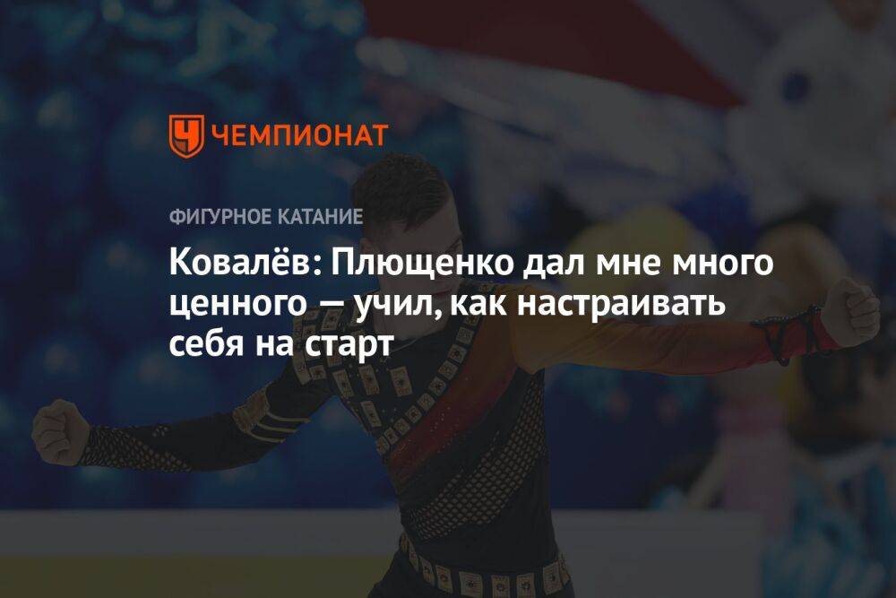 Ковалёв: Плющенко дал мне много ценного — учил, как настраивать себя на старт