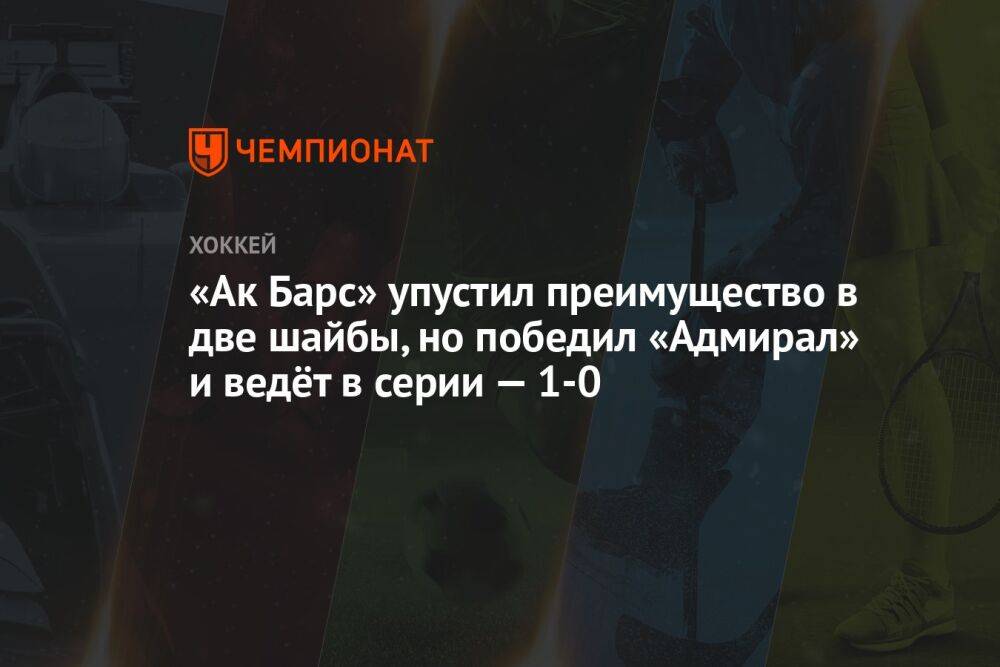 «Ак Барс» — «Адмирал» 3:2, результат матча Кубка Гагарина 16 марта 2023 года