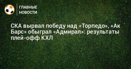 СКА вырвал победу над «Торпедо», «Ак Барс» обыграл «Адмирал»: результаты плей-офф КХЛ