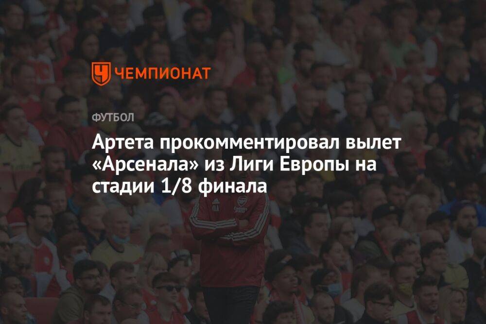 Артета прокомментировал вылет «Арсенала» из Лиги Европы на стадии 1/8 финала