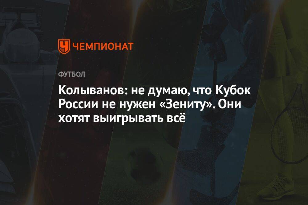 Колыванов: не думаю, что Кубок России не нужен «Зениту». Они хотят выигрывать всё