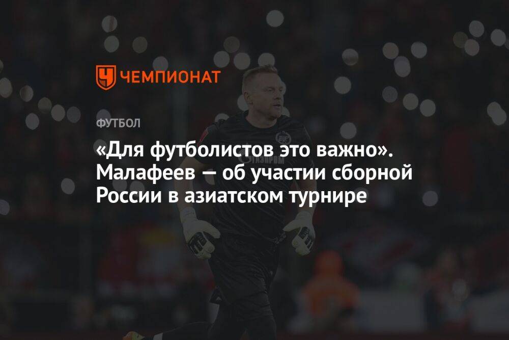 «Для футболистов это важно». Малафеев — об участии сборной России в азиатском турнире