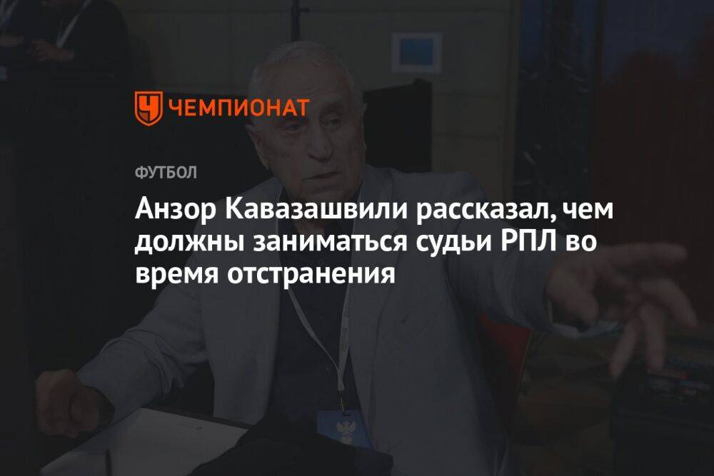 Анзор Кавазашвили рассказал, чем должны заниматься судьи РПЛ во время отстранения
