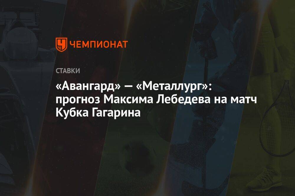 «Авангард» — «Металлург»: прогноз Максима Лебедева на матч Кубка Гагарина