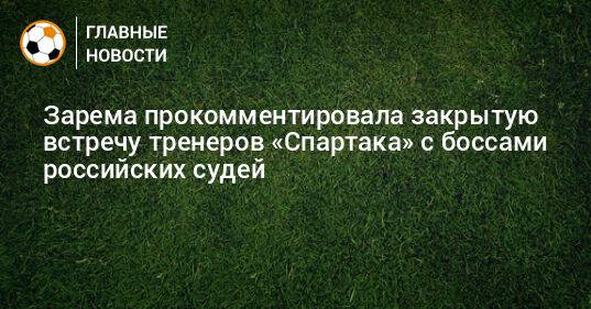 Зарема прокомментировала закрытую встречу тренеров «Спартака» с боссами российских судей