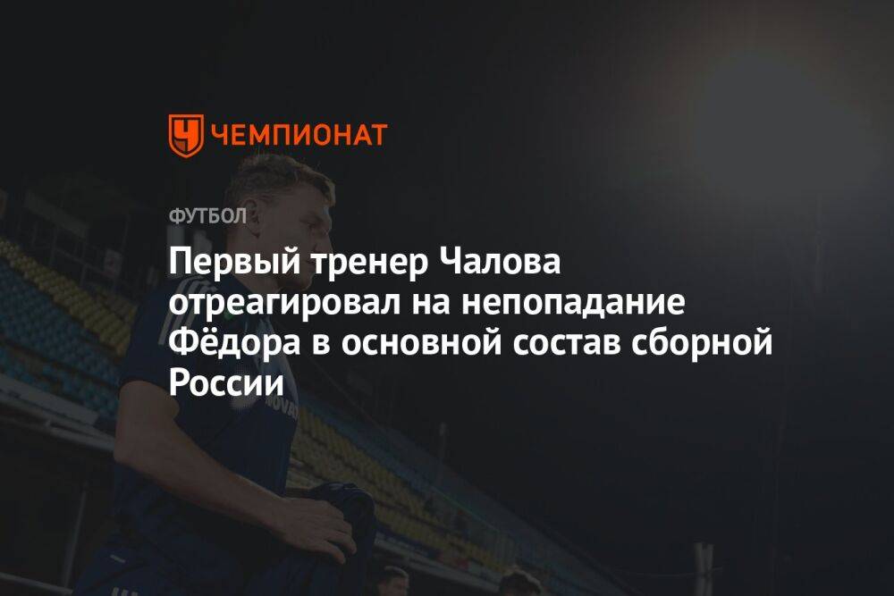 Первый тренер Чалова отреагировал на непопадание Фёдора в основной состав сборной России