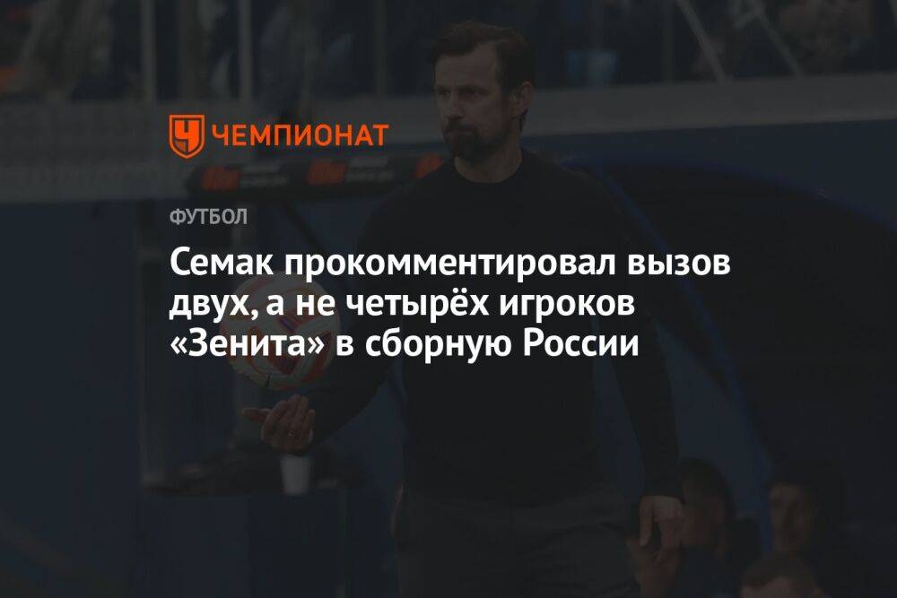 Семак прокомментировал вызов двух, а не четырёх игроков «Зенита» в сборную России