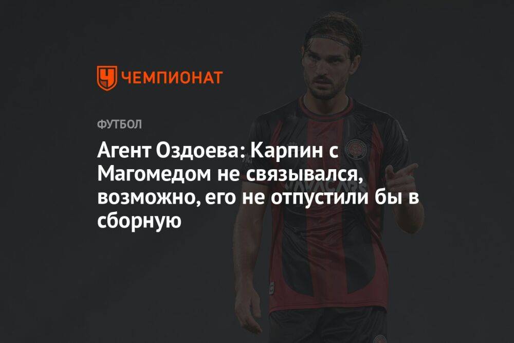 Агент Оздоева: Карпин с Магомедом не связывался, возможно, его не отпустили бы в сборную