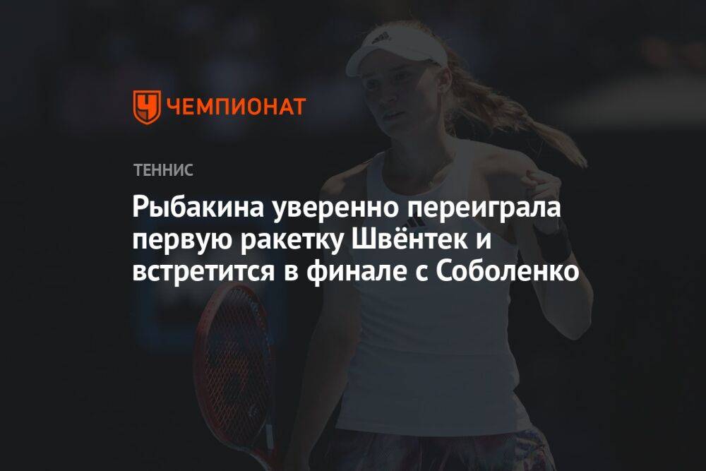 Рыбакина уверенно переиграла первую ракетку Швёнтек и встретится в финале с Соболенко