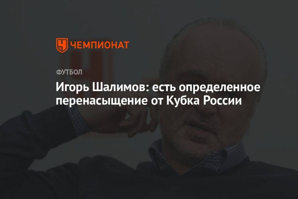 Игорь Шалимов: есть определенное перенасыщение от Кубка России