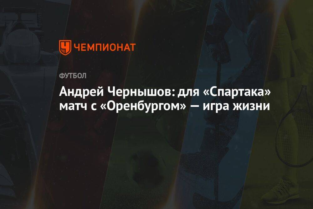 Андрей Чернышов: для «Спартака» матч с «Оренбургом» — игра жизни