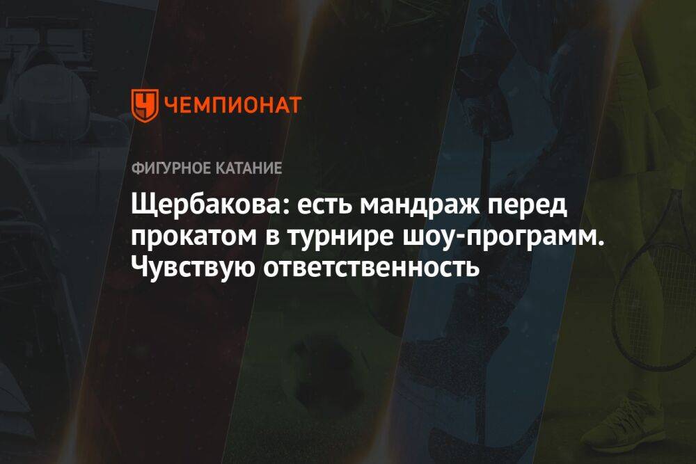 Щербакова: есть мандраж перед прокатом в турнире шоу-программ. Чувствую ответственность