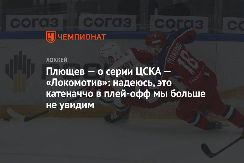 Плющев — о серии ЦСКА — «Локомотив»: надеюсь, это катеначчо в плей-офф мы больше не увидим