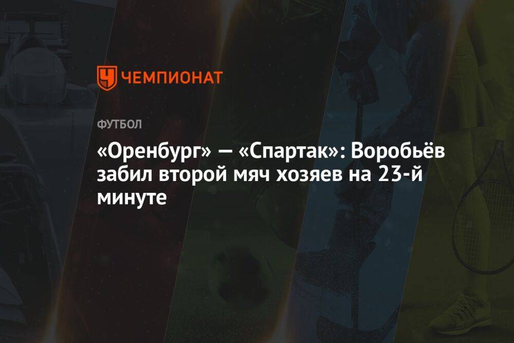 «Оренбург» — «Спартак»: Воробьёв забил второй мяч хозяев на 23-й минуте
