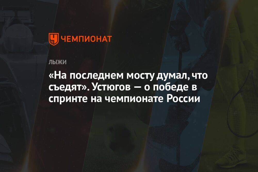 «На последнем мосту думал, что съедят». Устюгов — о победе в спринте на чемпионате России