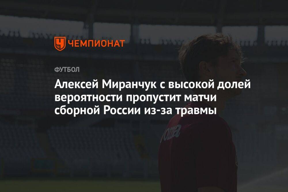 Алексей Миранчук с высокой долей вероятности пропустит матчи сборной России из-за травмы