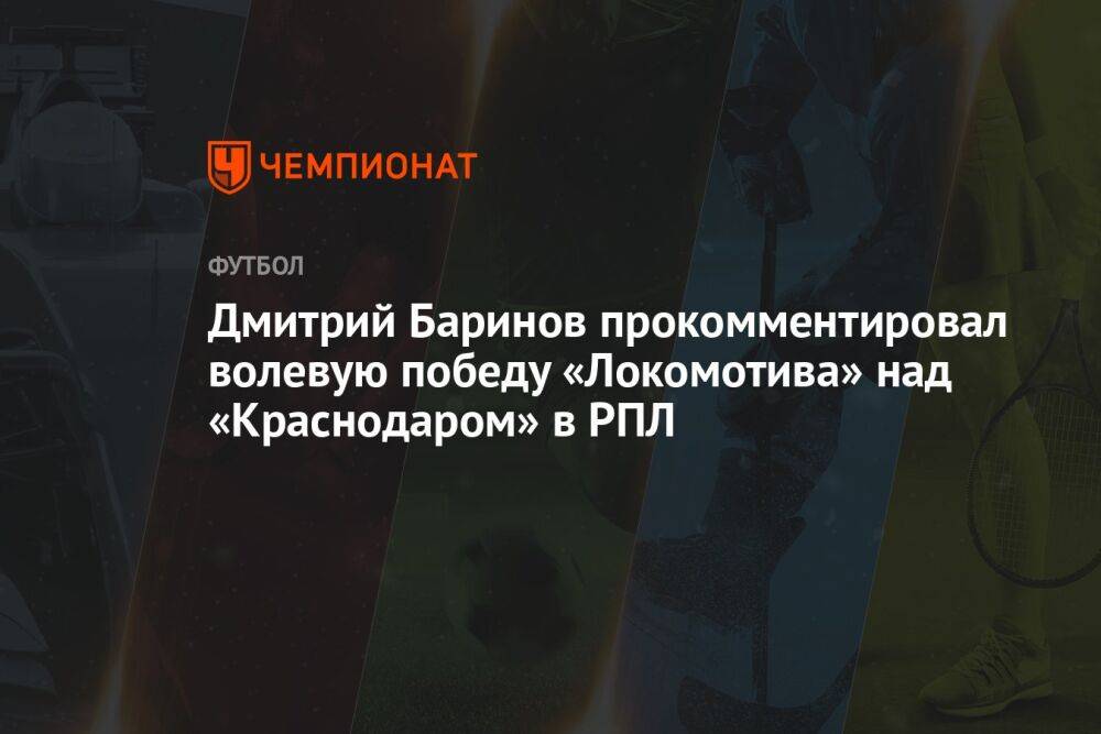 Дмитрий Баринов прокомментировал волевую победу «Локомотива» над «Краснодаром» в РПЛ