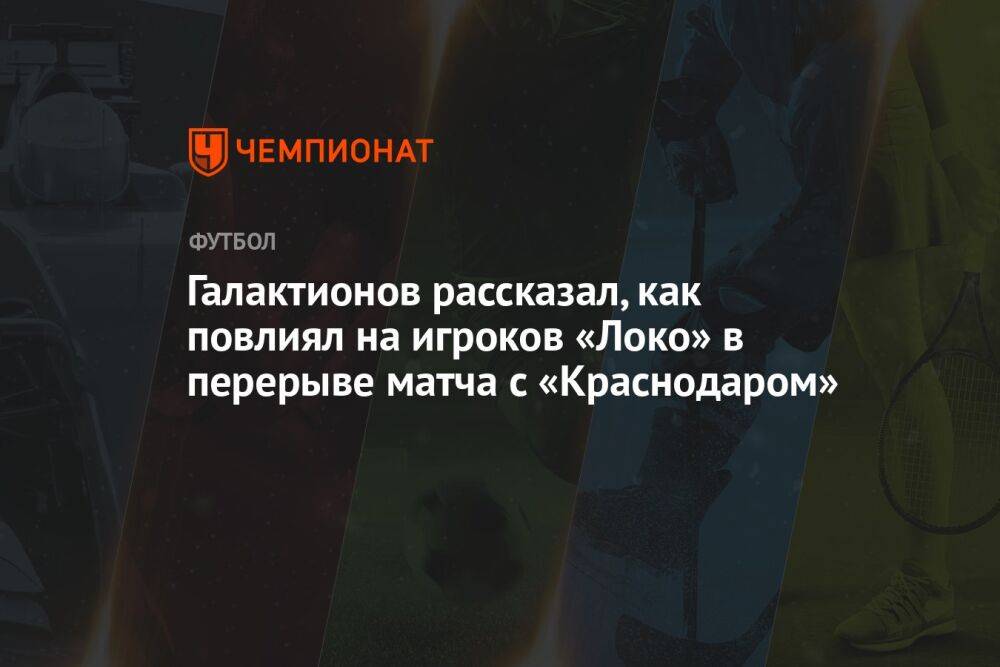 Галактионов рассказал, как повлиял на игроков «Локо» в перерыве матча с «Краснодаром»