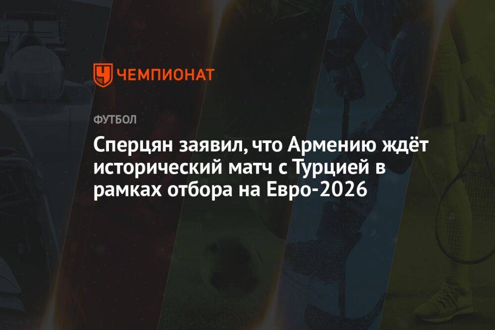 Сперцян заявил, что Армению ждёт исторический матч с Турцией в рамках отбора на Евро-2026