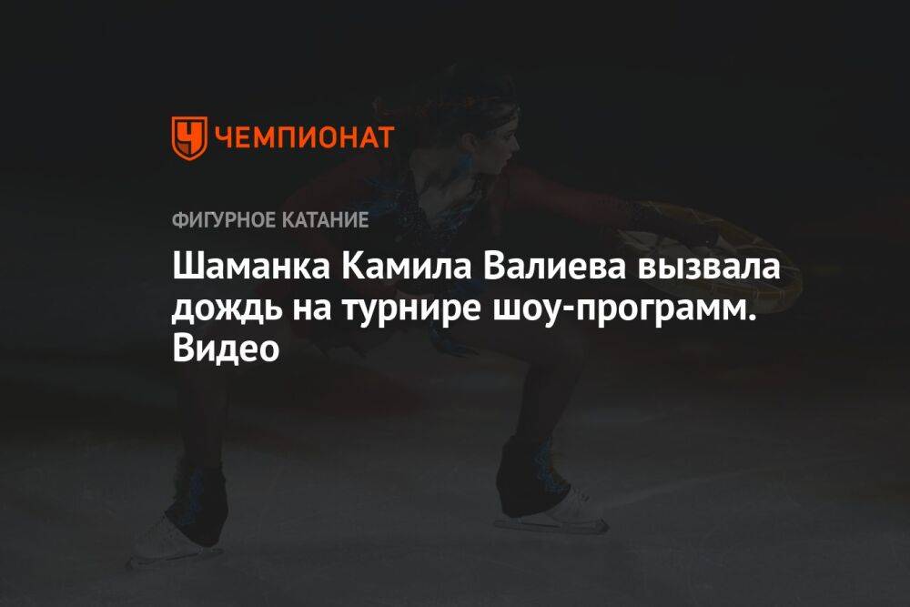 Шаманка Камила Валиева вызвала дождь на турнире шоу-программ. Видео