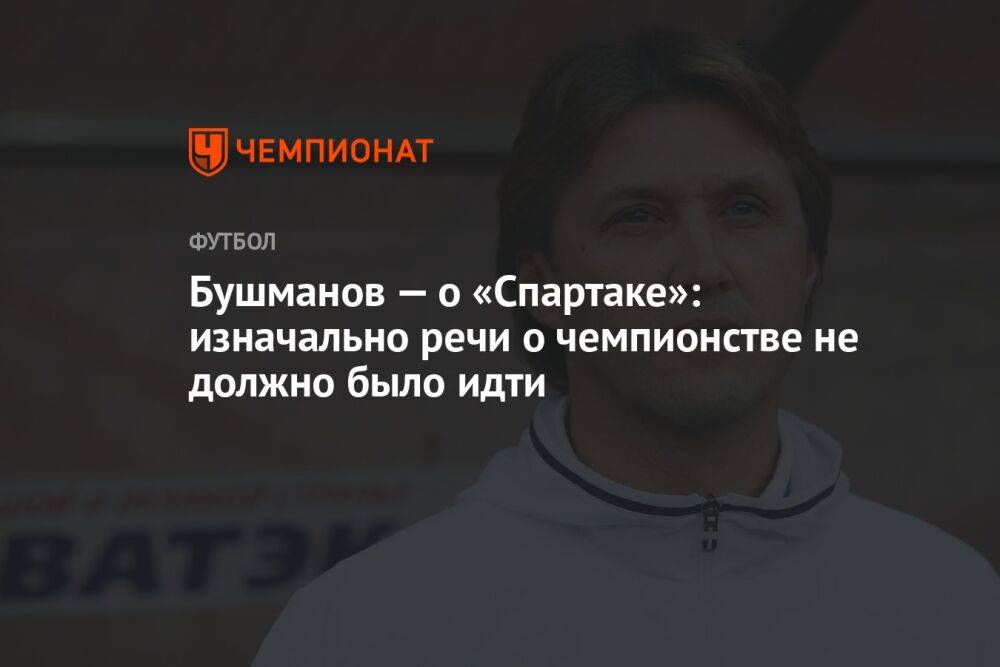 Бушманов — о «Спартаке»: изначально речи о чемпионстве не должно было идти