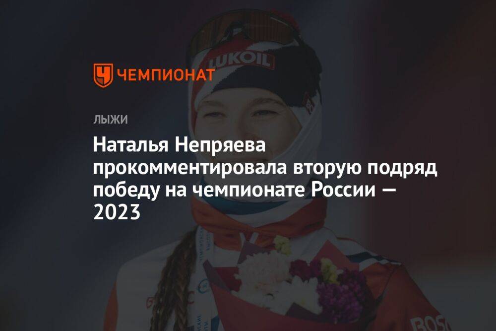 Наталья Непряева прокомментировала вторую подряд победу на чемпионате России — 2023