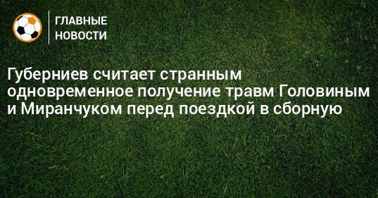 Губерниев считает странным одновременное получение травм Головиным и Миранчуком перед поездкой в сборную