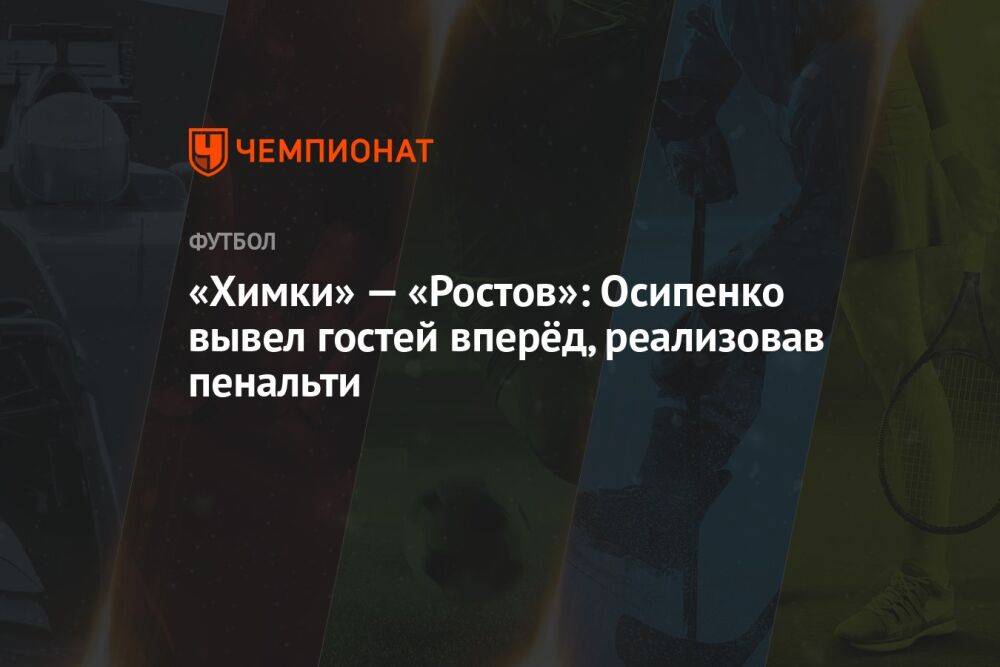 «Химки» — «Ростов»: Осипенко вывел гостей вперёд, реализовав пенальти