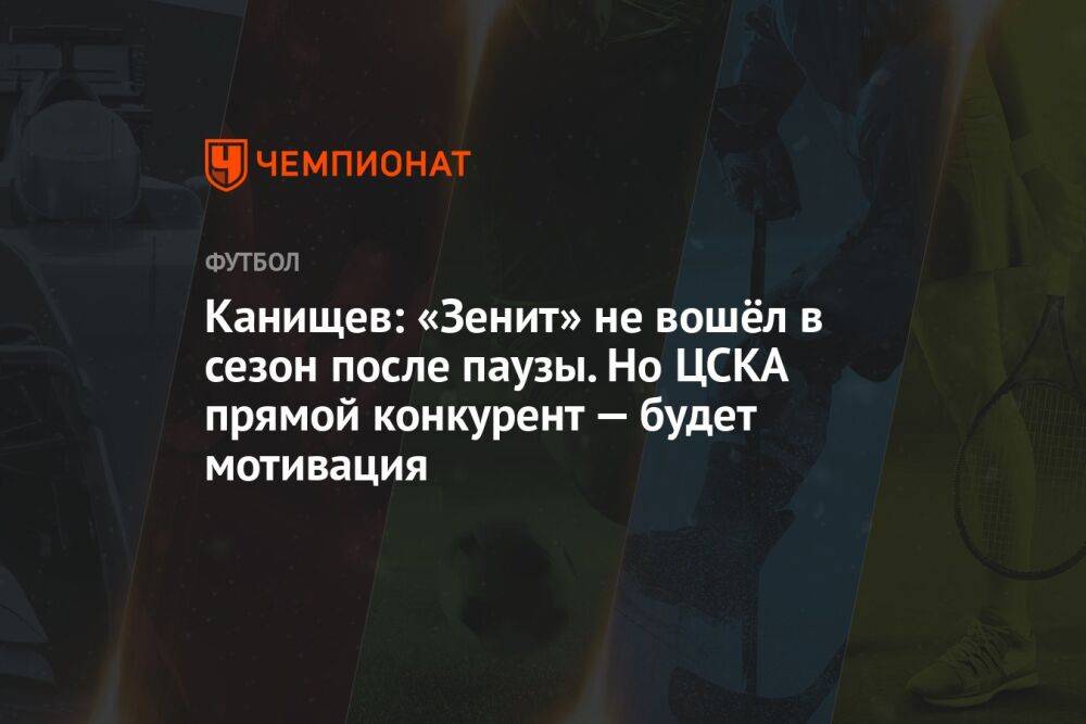 Канищев: «Зенит» не вошёл в сезон после паузы. Но ЦСКА прямой конкурент — будет мотивация