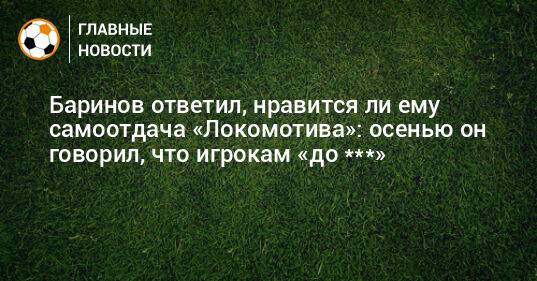 Баринов ответил, нравится ли ему самоотдача «Локомотива»: осенью он говорил, что игрокам «до ***»