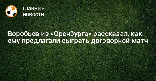 Воробьев из «Оренбурга» рассказал, как ему предлагали сыграть договорной матч