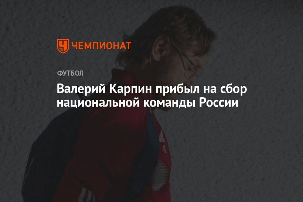 Валерий Карпин прибыл на сбор национальной команды России